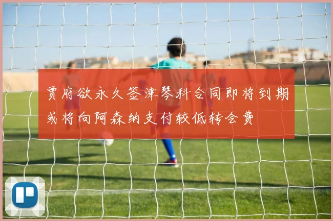 贾府欲永久签津琴科合同即将到期或将向阿森纳支付较低转会费