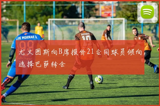 尤文图斯向B席报价21合同球员倾向选择巴萨转会