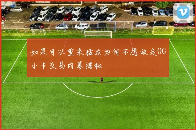 如果可以重来猛龙为何不愿放走OG小卡交易内幕揭秘