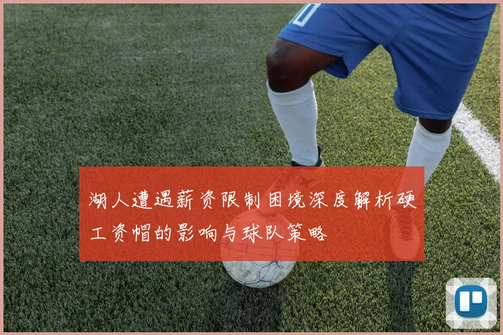 湖人遭遇薪资限制困境深度解析硬工资帽的影响与球队策略