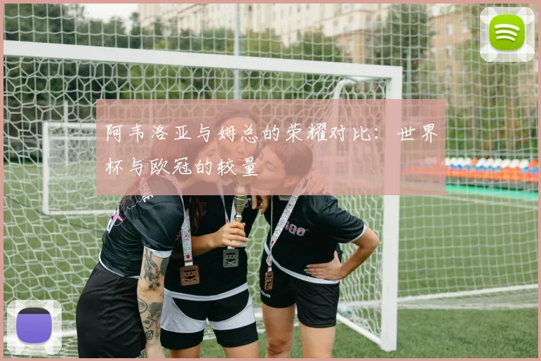 阿韦洛亚与姆总的荣耀对比：世界杯与欧冠的较量
