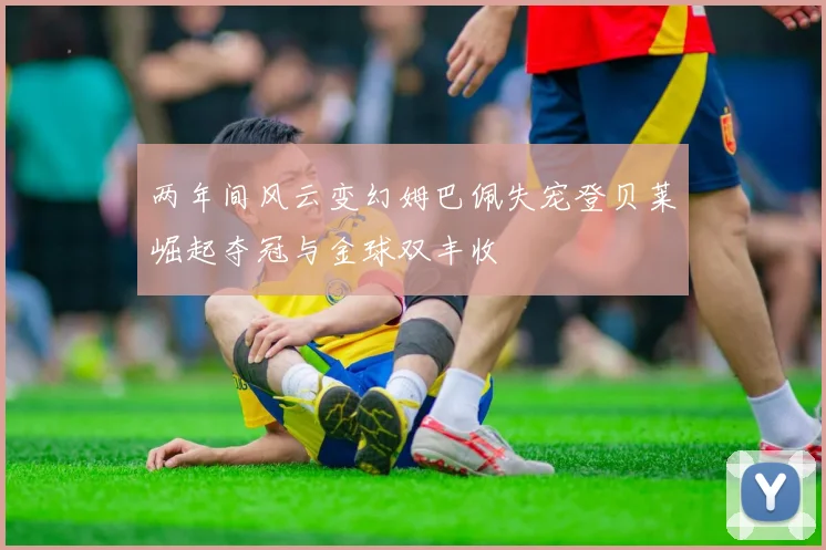 两年间风云变幻姆巴佩失宠登贝莱崛起夺冠与金球双丰收