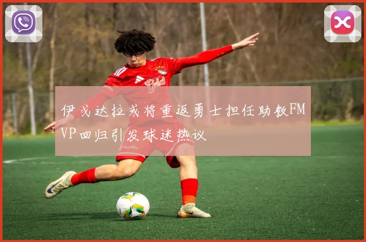 伊戈达拉或将重返勇士担任助教FMVP回归引发球迷热议