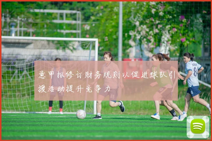 意甲拟修订财务规则以促进球队引援活动提升竞争力