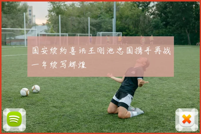 国安续约喜讯王刚池忠国携手再战一年续写辉煌