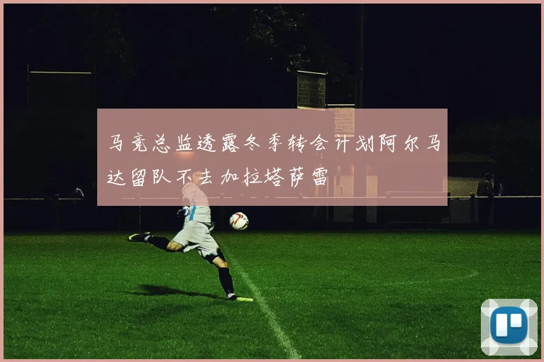 马竞总监透露冬季转会计划阿尔马达留队不去加拉塔萨雷