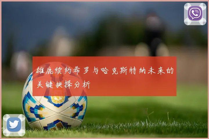雄鹿续约希罗与哈克斯特纳未来的关键抉择分析