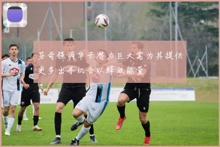 芬奇强调华子潜力巨大需为其提供更多出手机会以释放能量