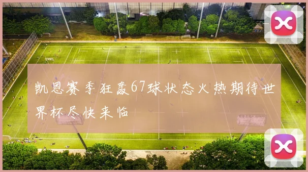 凯恩赛季狂轰67球状态火热期待世界杯尽快来临