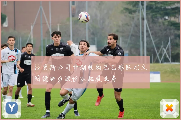 拉莫斯公司计划收购巴乙球队尤文图德部分股份以拓展业务