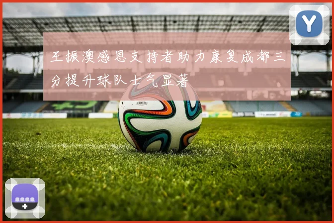 王振澳感恩支持者助力康复成都三分提升球队士气显著