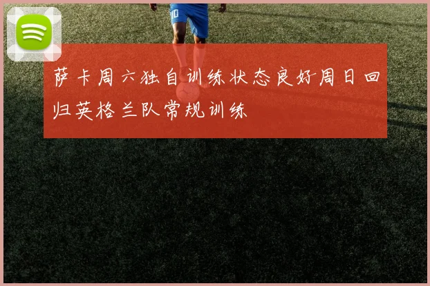 萨卡周六独自训练状态良好周日回归英格兰队常规训练