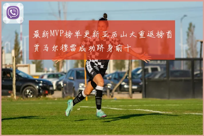 最新MVP榜单更新亚历山大重返榜首贾马尔穆雷成功跻身前十