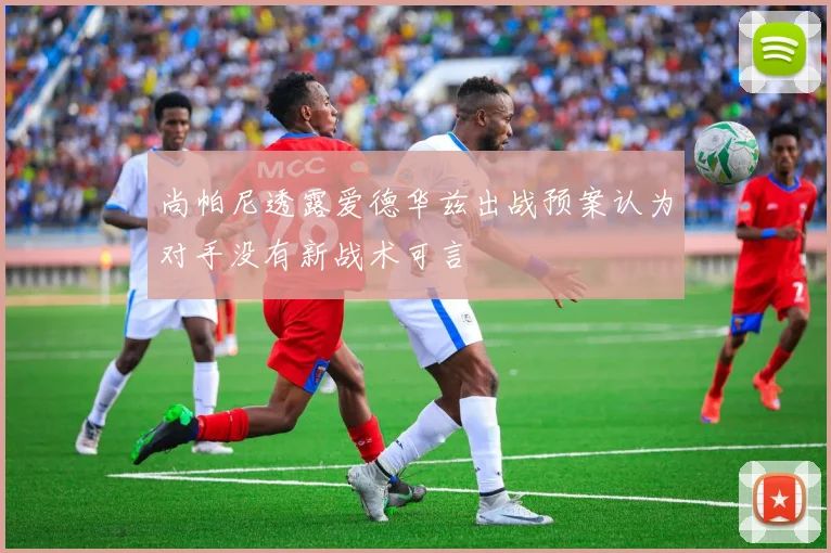 尚帕尼透露爱德华兹出战预案认为对手没有新战术可言