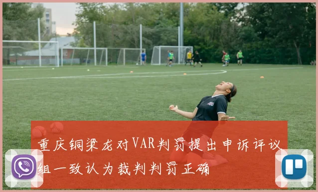 重庆铜梁龙对VAR判罚提出申诉评议组一致认为裁判判罚正确